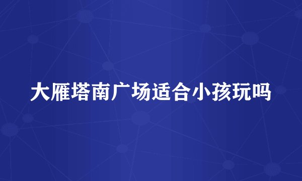 大雁塔南广场适合小孩玩吗