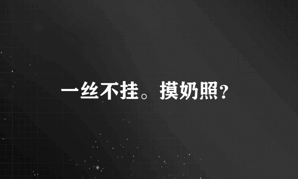 一丝不挂。摸奶照？
