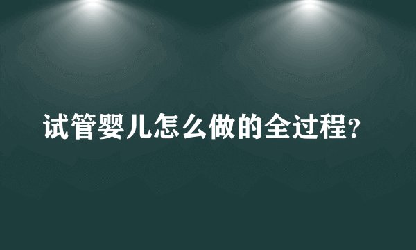 试管婴儿怎么做的全过程?