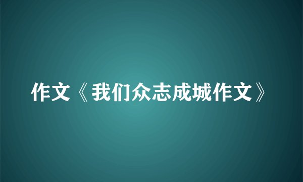 作文《我们众志成城作文》