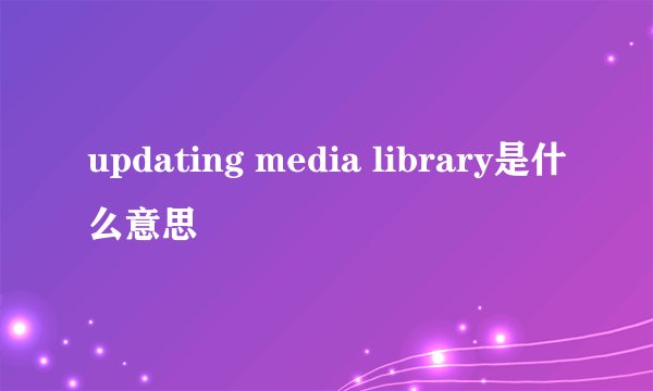 updating media library是什么意思