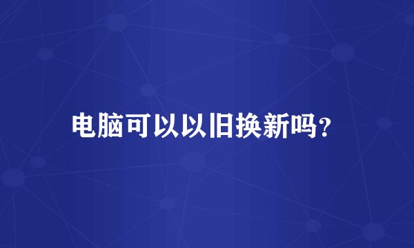 电脑可以以旧换新吗?
