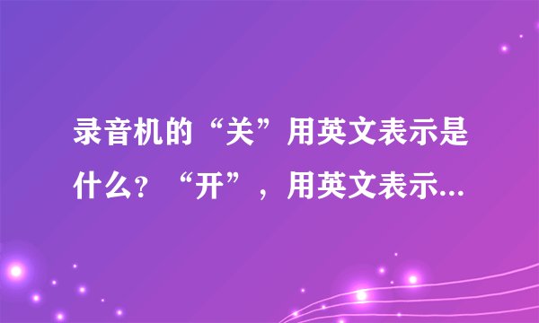 录音机的“关”用英文表示是什么?“开”,用英文表示是什么?
