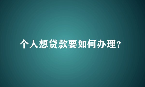 个人想贷款要如何办理?