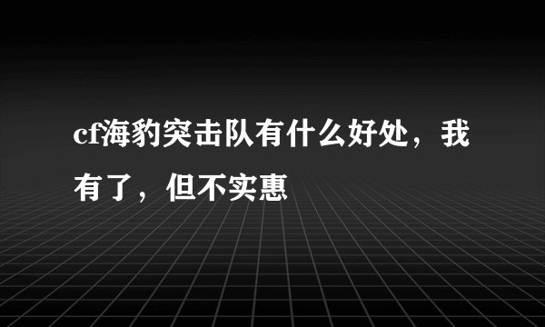cf海豹突击队有什么好处，我有了，但不实惠
