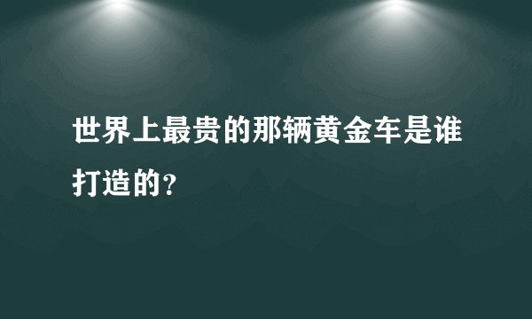 世界上最贵的那辆黄金车是谁打造的？
