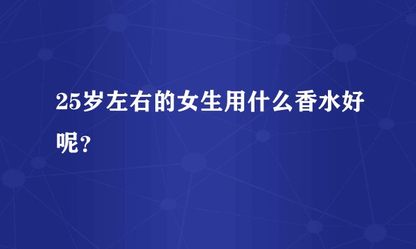 25岁左右的女生用什么香水好呢?