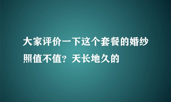 大家评价一下这个套餐的婚纱照值不值?天长地久的
