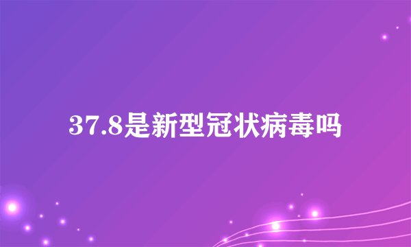 37.8是新型冠状病毒吗