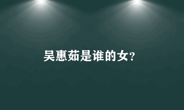 吴惠茹是谁的女？