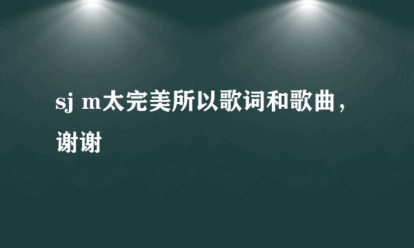 sj m太完美所以歌词和歌曲，谢谢