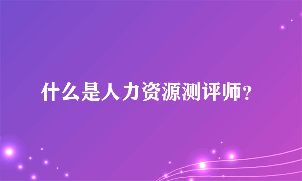 什么是人力资源测评师?