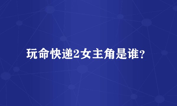 玩命快递2女主角是谁？