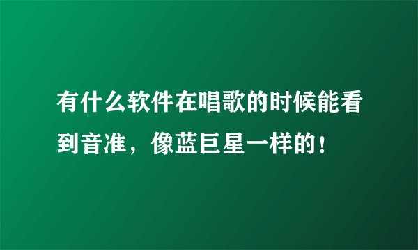 有什么软件在唱歌的时候能看到音准，像蓝巨星一样的！