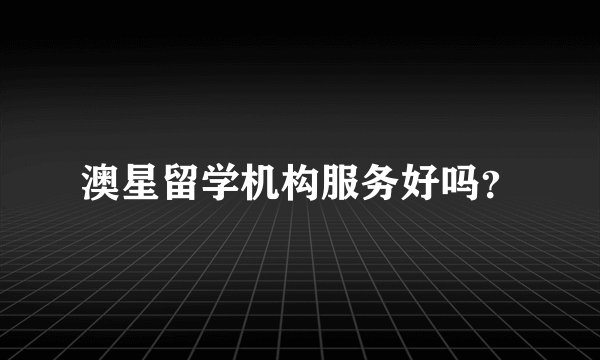 澳星留学机构服务好吗？