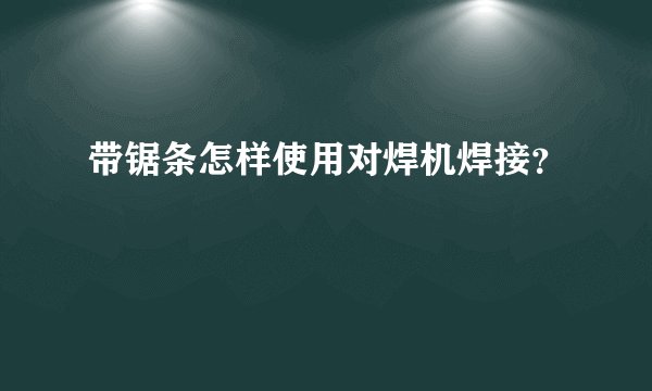 带锯条怎样使用对焊机焊接?