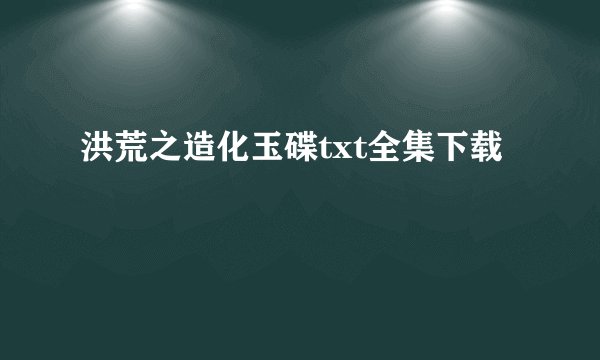 洪荒之造化玉碟txt全集下载