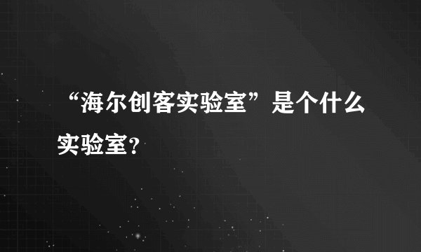 “海尔创客实验室”是个什么实验室？