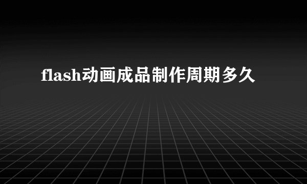 flash动画成品制作周期多久