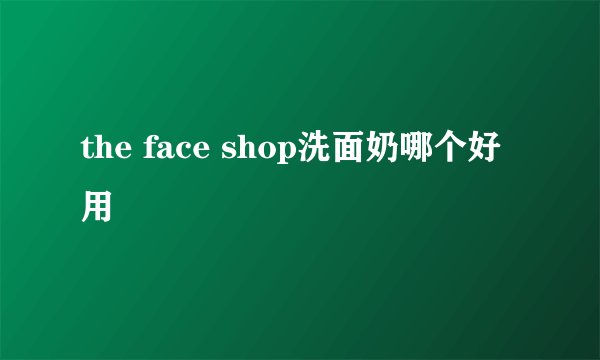 the face shop洗面奶哪个好用