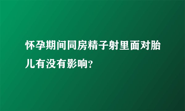怀孕期间同房精子射里面对胎儿有没有影响？