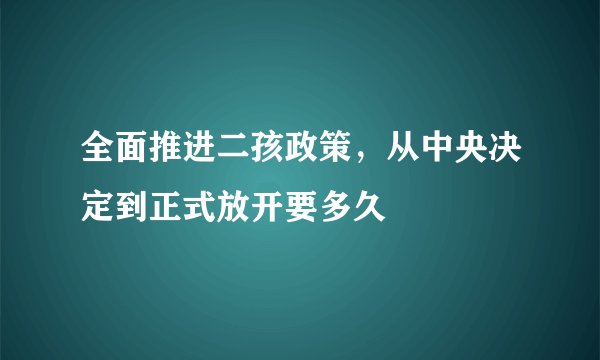 全面推进二孩政策，从中央决定到正式放开要多久