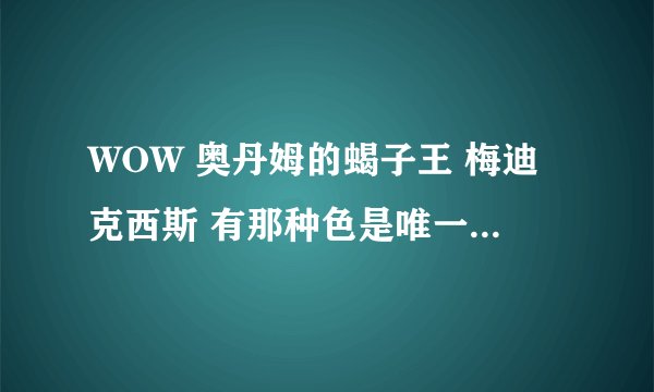 WOW 奥丹姆的蝎子王 梅迪克西斯 有那种色是唯一的 知道的告诉下