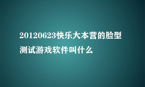 20120623快乐大本营的脸型测试游戏软件叫什么