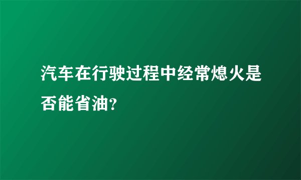 汽车在行驶过程中经常熄火是否能省油？