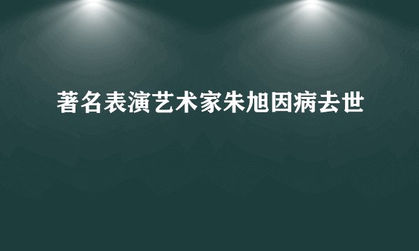 著名表演艺术家朱旭因病去世