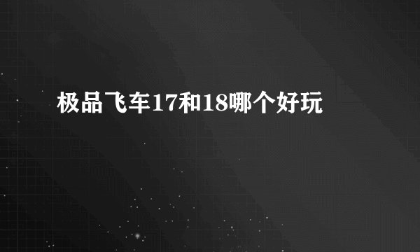 极品飞车17和18哪个好玩