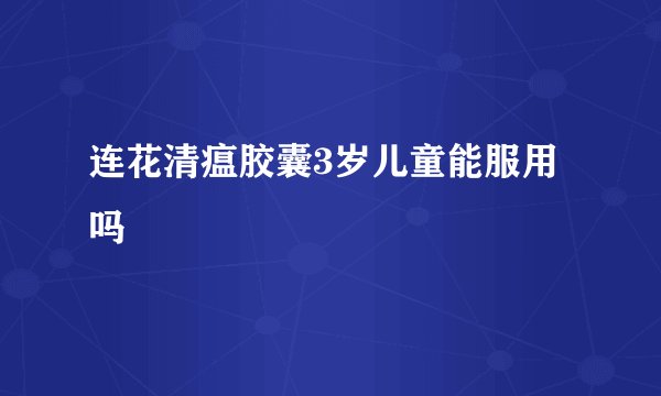 连花清瘟胶囊3岁儿童能服用吗