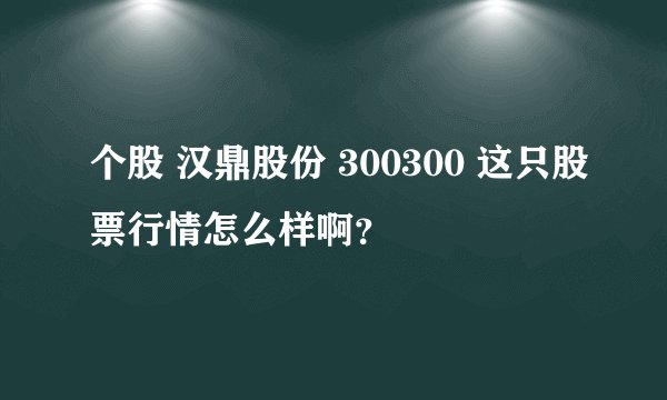 个股 汉鼎股份 300300 这只股票行情怎么样啊?