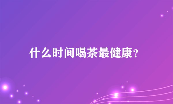 什么时间喝茶最健康？
