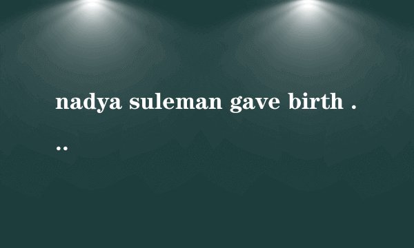 nadya suleman gave birth to eight bsbies all at