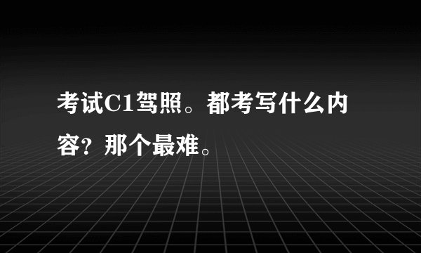 考试C1驾照。都考写什么内容?那个最难。