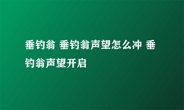 垂钓翁 垂钓翁声望怎么冲 垂钓翁声望开启