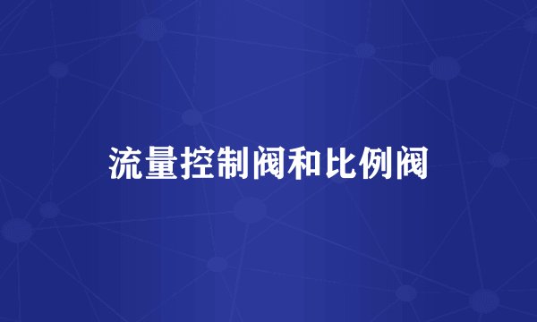 流量控制阀和比例阀