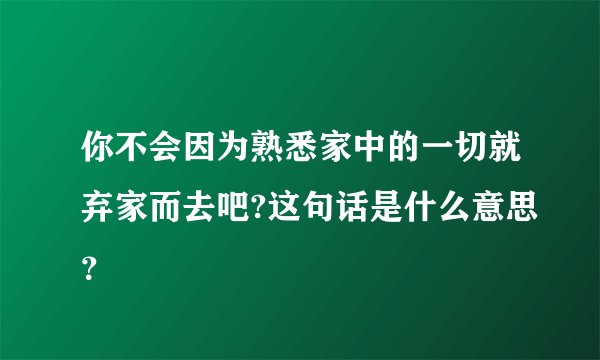 你不会因为熟悉家中的一切就弃家而去吧?这句话是什么意思？