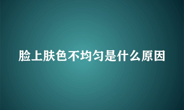 脸上肤色不均匀是什么原因