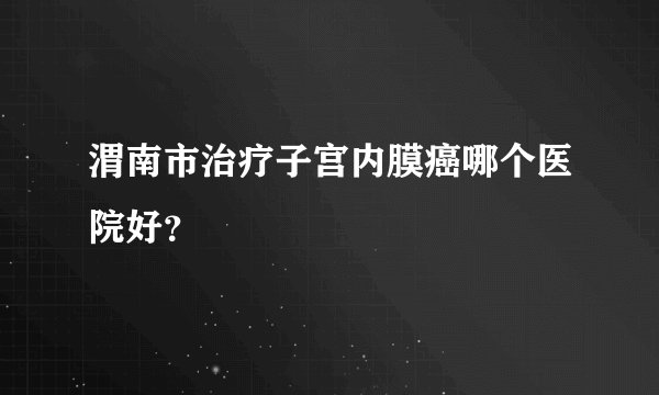 渭南市治疗子宫内膜癌哪个医院好？