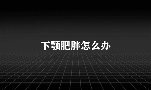 下颚肥胖怎么办