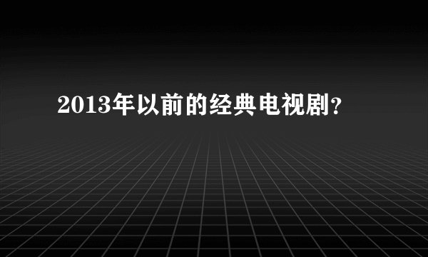 2013年以前的经典电视剧？