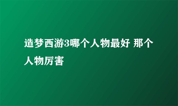 造梦西游3哪个人物最好 那个人物厉害