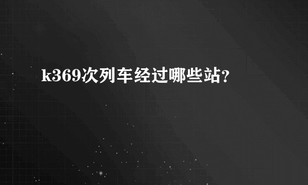 k369次列车经过哪些站？