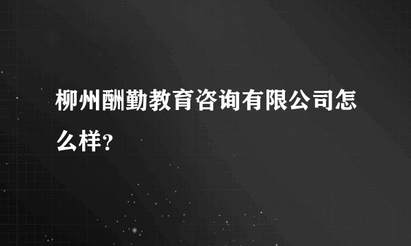 柳州酬勤教育咨询有限公司怎么样?