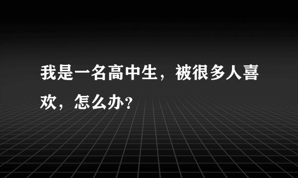 我是一名高中生，被很多人喜欢，怎么办？