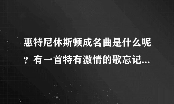 惠特尼休斯顿成名曲是什么呢?有一首特有激情的歌忘记了~求名子