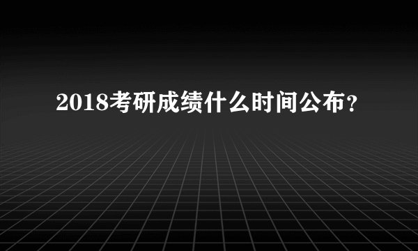 2018考研成绩什么时间公布?