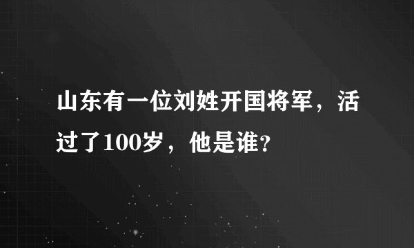 山东有一位刘姓开国将军，活过了100岁，他是谁？